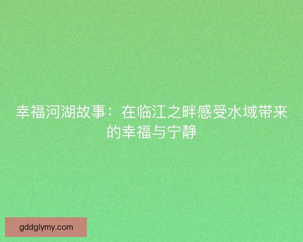 幸福河湖故事：在临江之畔感受水域带来的幸福与宁静