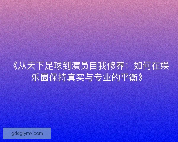 《从天下足球到演员自我修养：如何在娱乐圈保持真实与专业的平衡》