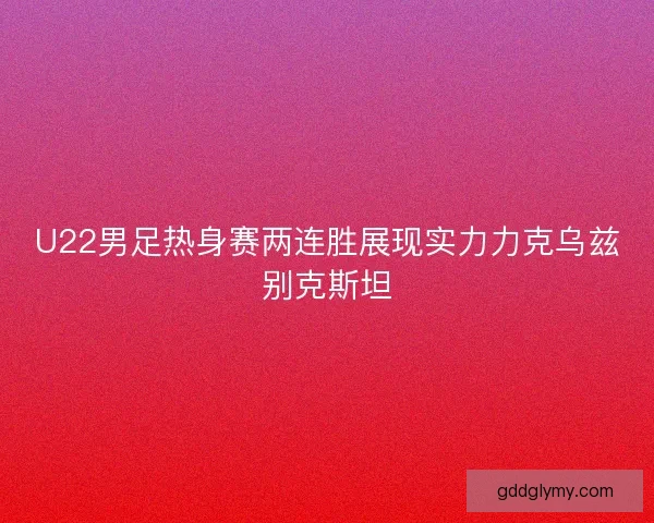 U22男足热身赛两连胜展现实力力克乌兹别克斯坦