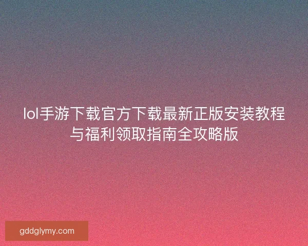 lol手游下载官方下载最新正版安装教程与福利领取指南全攻略版